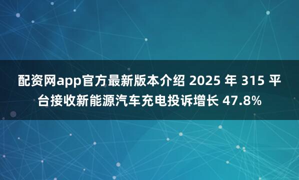 配资网app官方最新版本介绍 2025 年 315 平台接收新能源汽车充电投诉增长 47.8%