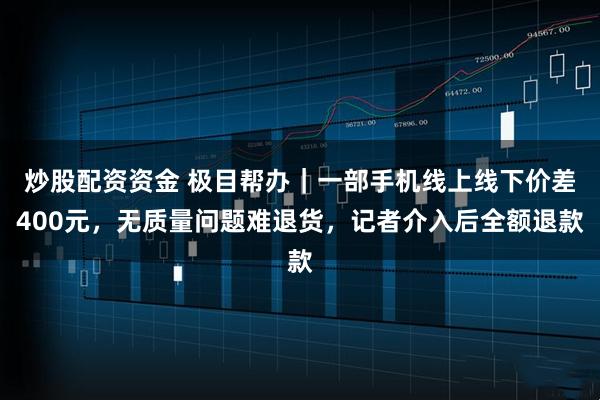 炒股配资资金 极目帮办｜一部手机线上线下价差400元，无质量问题难退货，记者介入后全额退款