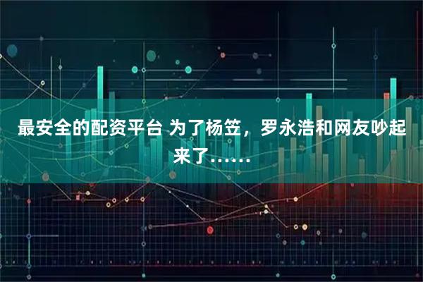 最安全的配资平台 为了杨笠，罗永浩和网友吵起来了……