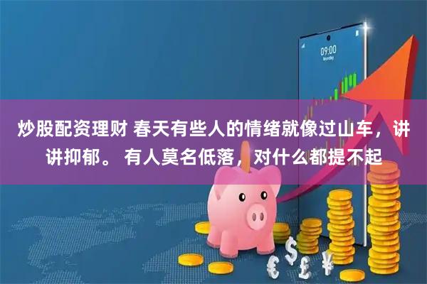 炒股配资理财 春天有些人的情绪就像过山车，讲讲抑郁。 有人莫名低落，对什么都提不起