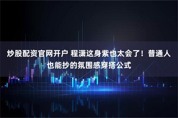 炒股配资官网开户 程潇这身紫也太会了！普通人也能抄的氛围感穿搭公式