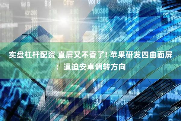 实盘杠杆配资 直屏又不香了! 苹果研发四曲面屏：逼迫安卓调转方向
