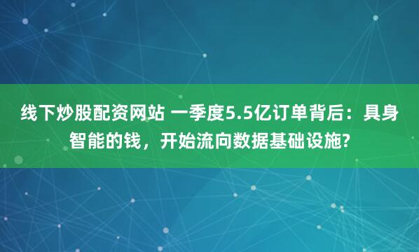 线下炒股配资网站 一季度5.5亿订单背后：具身智能的钱，开始流向数据基础设施?