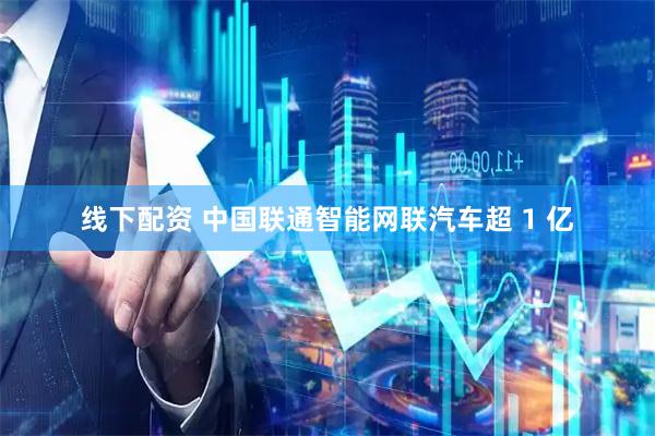 线下配资 中国联通智能网联汽车超 1 亿