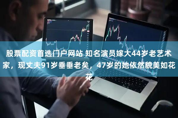 股票配资首选门户网站 知名演员嫁大44岁老艺术家，现丈夫91岁垂垂老矣，47岁的她依然貌美如花