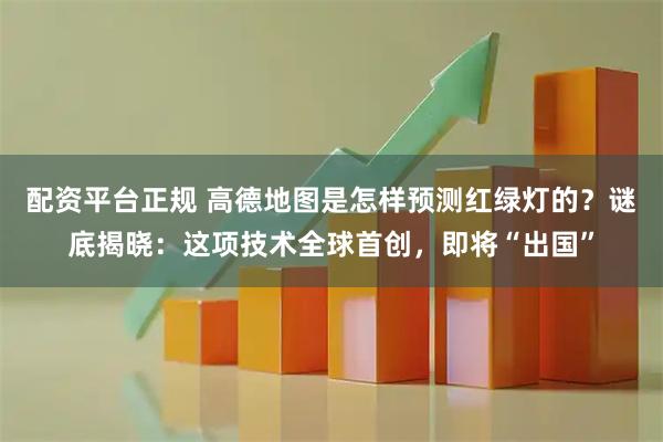 配资平台正规 高德地图是怎样预测红绿灯的？谜底揭晓：这项技术全球首创，即将“出国”