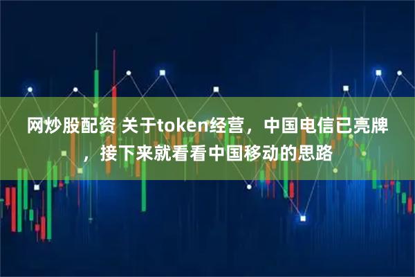 网炒股配资 关于token经营，中国电信已亮牌，接下来就看看中国移动的思路
