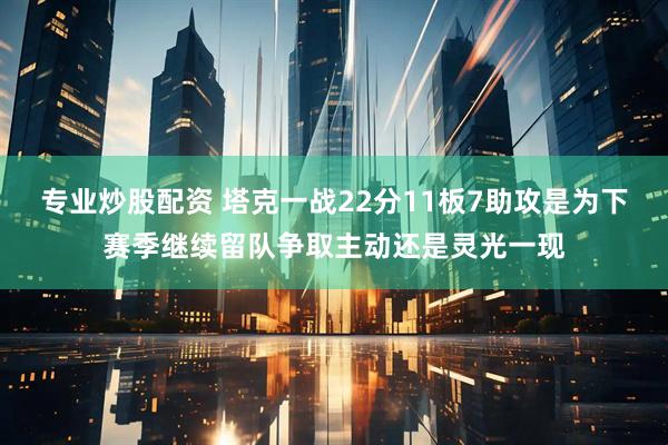 专业炒股配资 塔克一战22分11板7助攻是为下赛季继续留队争取主动还是灵光一现