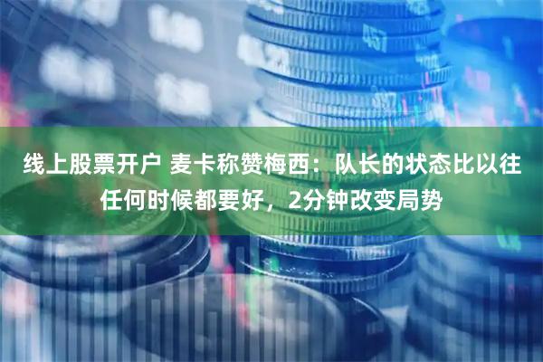 线上股票开户 麦卡称赞梅西：队长的状态比以往任何时候都要好，2分钟改变局势