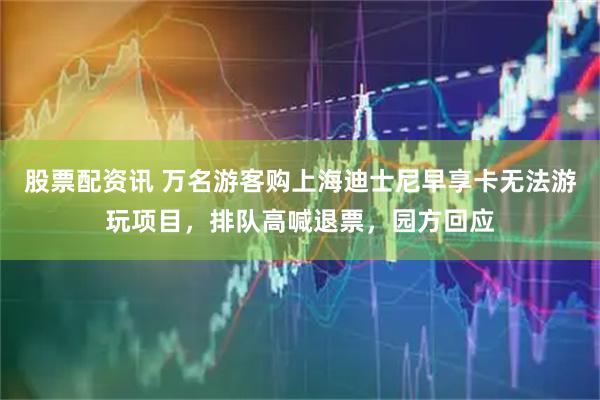股票配资讯 万名游客购上海迪士尼早享卡无法游玩项目，排队高喊退票，园方回应