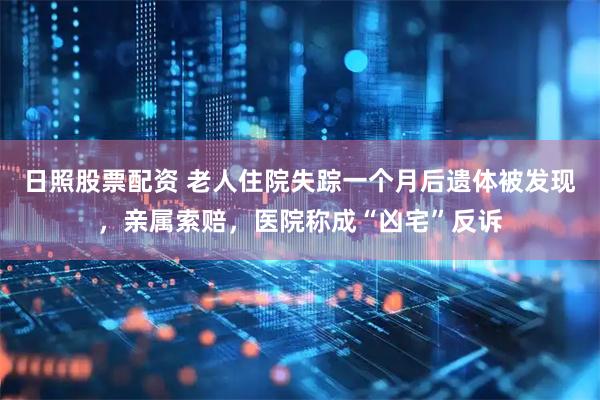 日照股票配资 老人住院失踪一个月后遗体被发现，亲属索赔，医院称成“凶宅”反诉