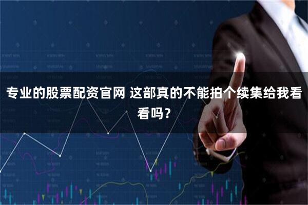 专业的股票配资官网 这部真的不能拍个续集给我看看吗？